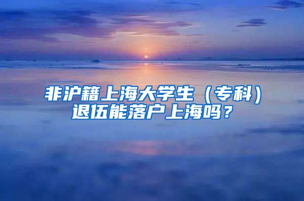 非沪籍上海大学生（专科）退伍能落户上海吗？