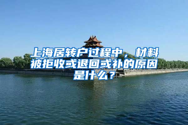 上海居转户过程中，材料被拒收或退回或补的原因是什么？