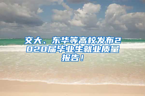 交大、东华等高校发布2020届毕业生就业质量报告！