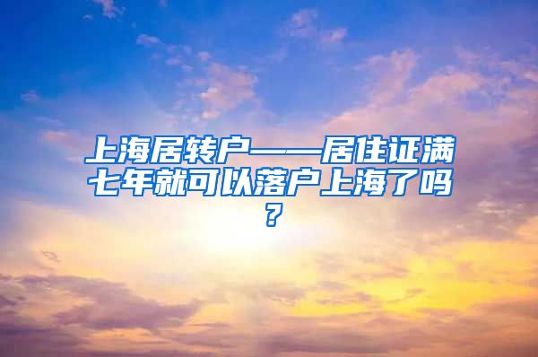 上海居转户——居住证满七年就可以落户上海了吗？