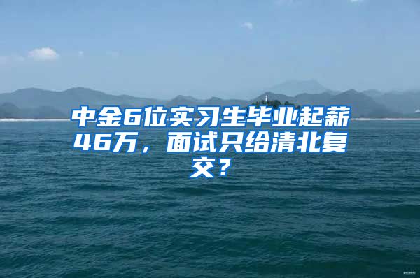 中金6位实习生毕业起薪46万，面试只给清北复交？