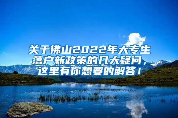 关于佛山2022年大专生落户新政策的几大疑问，这里有你想要的解答！