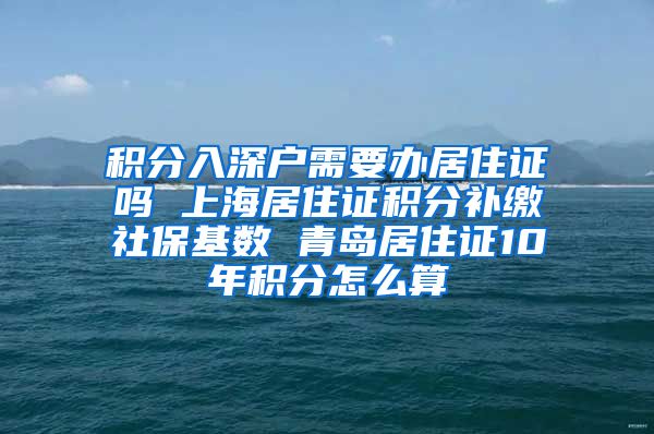 积分入深户需要办居住证吗 上海居住证积分补缴社保基数 青岛居住证10年积分怎么算