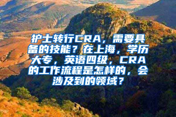 护士转行CRA，需要具备的技能？在上海，学历大专，英语四级，CRA的工作流程是怎样的，会涉及到的领域？