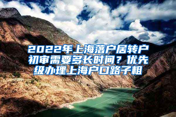 2022年上海落户居转户初审需要多长时间？优先级办理上海户口路子粗