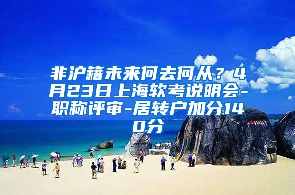 非沪籍未来何去何从？4月23日上海软考说明会-职称评审-居转户加分140分