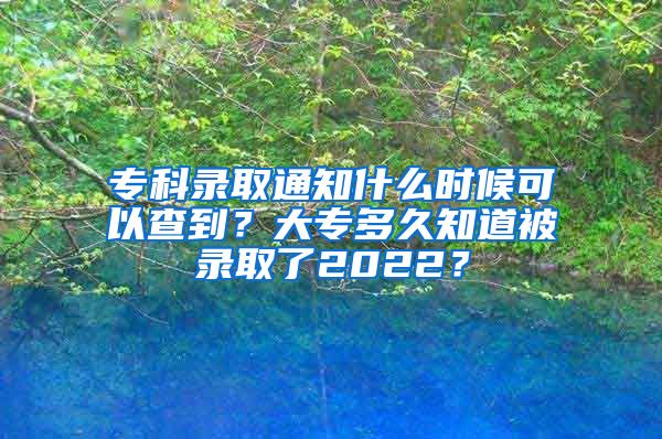 专科录取通知什么时候可以查到？大专多久知道被录取了2022？