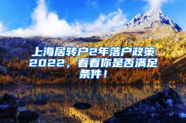 上海居转户2年落户政策2022，看看你是否满足条件！