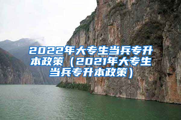 2022年大专生当兵专升本政策（2021年大专生当兵专升本政策）