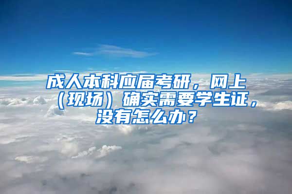 成人本科应届考研，网上（现场）确实需要学生证，没有怎么办？