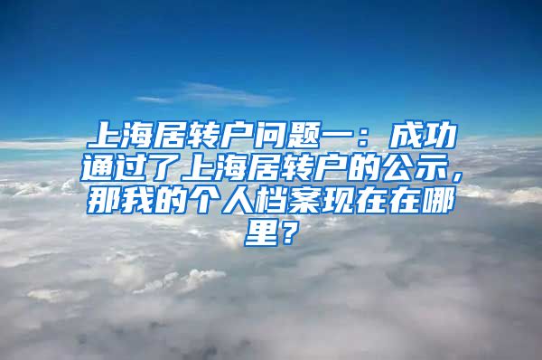上海居转户问题一：成功通过了上海居转户的公示，那我的个人档案现在在哪里？