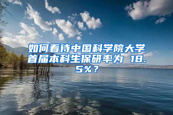 如何看待中国科学院大学首届本科生保研率为 18.5%？