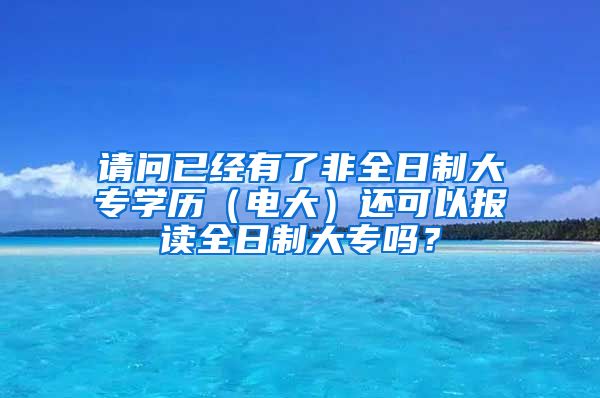 请问已经有了非全日制大专学历（电大）还可以报读全日制大专吗？