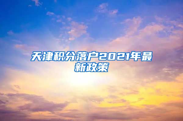 天津积分落户2021年最新政策
