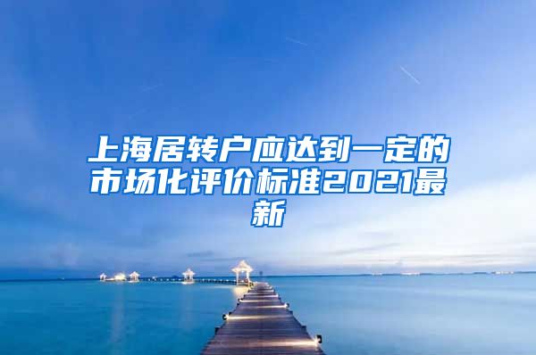 上海居转户应达到一定的市场化评价标准2021最新