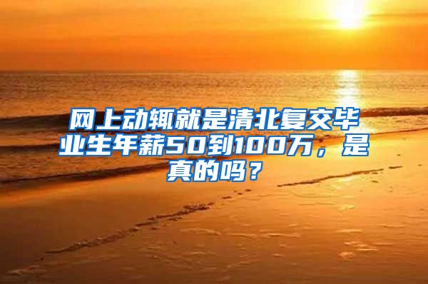 网上动辄就是清北复交毕业生年薪50到100万，是真的吗？