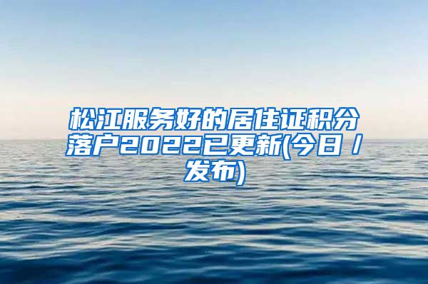 松江服务好的居住证积分落户2022已更新(今日／发布)