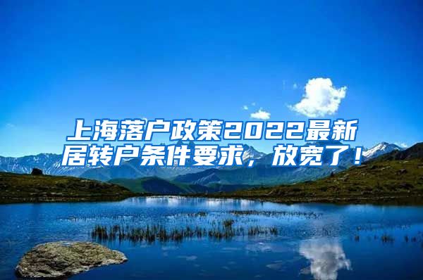 上海落户政策2022最新居转户条件要求，放宽了！