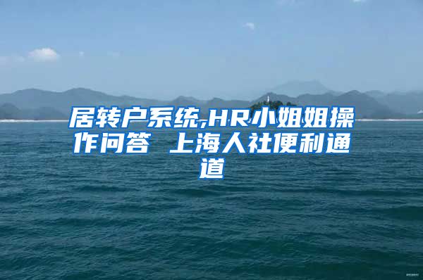 居转户系统,HR小姐姐操作问答 上海人社便利通道