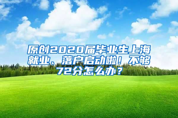 原创2020届毕业生上海就业、落户启动啦！不够72分怎么办？
