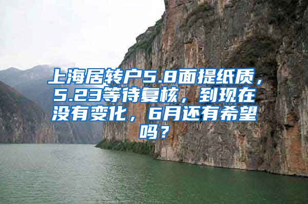 上海居转户5.8面提纸质，5.23等待复核，到现在没有变化，6月还有希望吗？