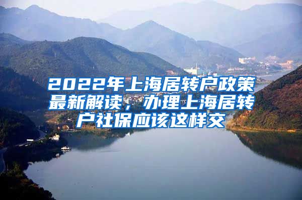 2022年上海居转户政策最新解读，办理上海居转户社保应该这样交