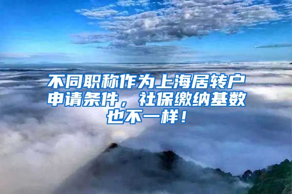 不同职称作为上海居转户申请条件，社保缴纳基数也不一样！