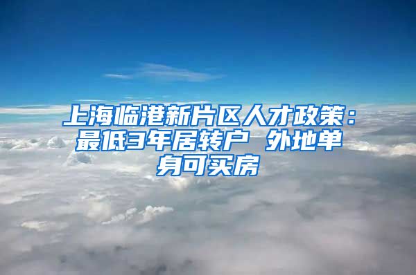 上海临港新片区人才政策：最低3年居转户 外地单身可买房