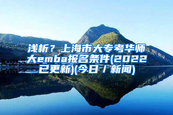 浅析？上海市大专考华师大emba报名条件(2022已更新)(今日／新闻)