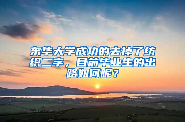 东华大学成功的去掉了纺织二字，目前毕业生的出路如何呢？