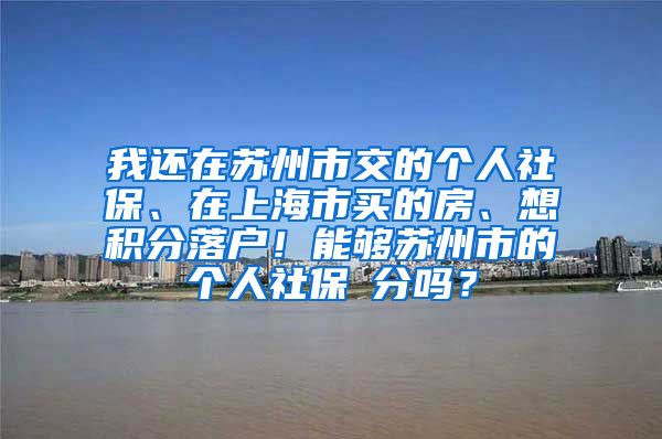 我还在苏州市交的个人社保、在上海市买的房、想积分落户！能够苏州市的个人社保積分吗？