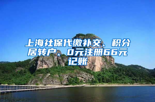 上海社保代缴补交、积分居转户、0元注册66元记账