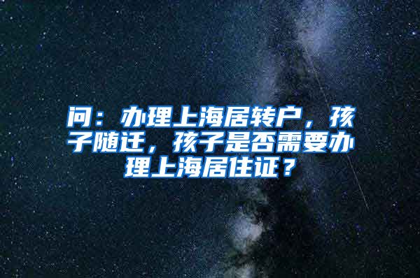 问：办理上海居转户，孩子随迁，孩子是否需要办理上海居住证？