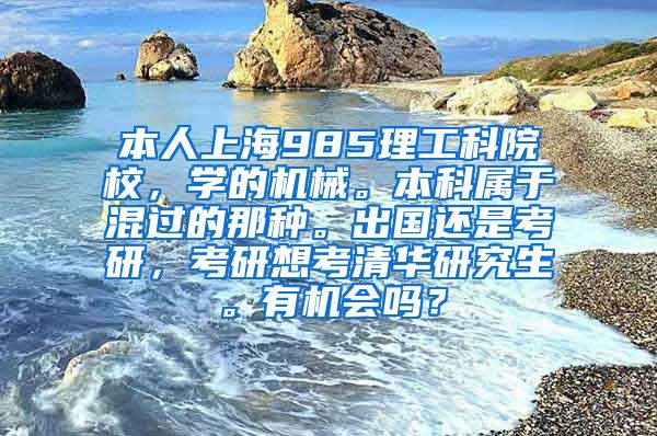 本人上海985理工科院校，学的机械。本科属于混过的那种。出国还是考研，考研想考清华研究生。有机会吗？