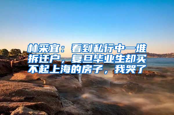 林采宜：看到私行中一堆拆迁户，复旦毕业生却买不起上海的房子，我哭了