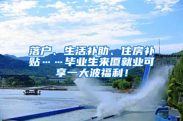 落户、生活补助、住房补贴……毕业生来厦就业可享一大波福利！