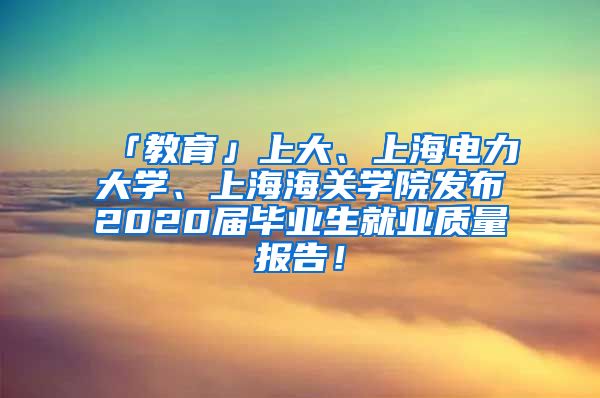 「教育」上大、上海电力大学、上海海关学院发布2020届毕业生就业质量报告！