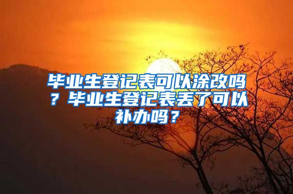 毕业生登记表可以涂改吗？毕业生登记表丢了可以补办吗？