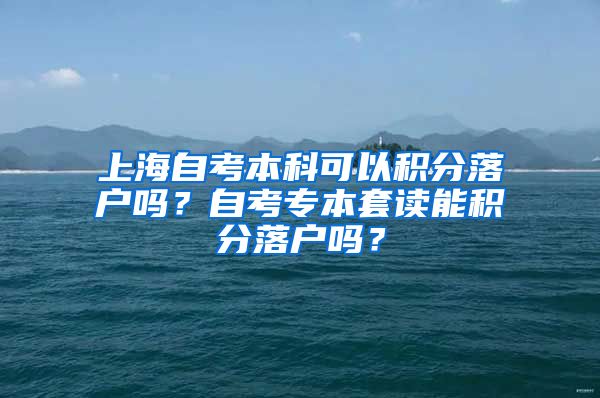 上海自考本科可以积分落户吗？自考专本套读能积分落户吗？