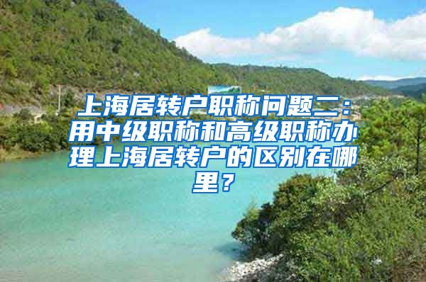 上海居转户职称问题二：用中级职称和高级职称办理上海居转户的区别在哪里？