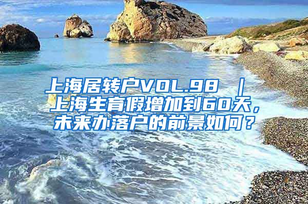 上海居转户VOL.98 ｜ 上海生育假增加到60天，未来办落户的前景如何？