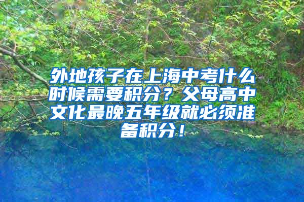 外地孩子在上海中考什么时候需要积分？父母高中文化最晚五年级就必须准备积分！