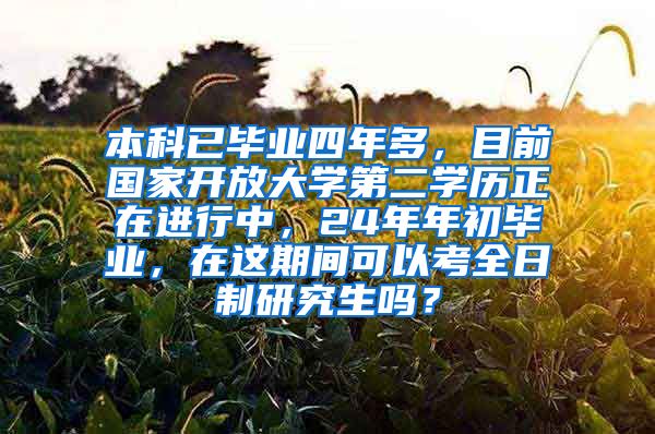 本科已毕业四年多，目前国家开放大学第二学历正在进行中，24年年初毕业，在这期间可以考全日制研究生吗？