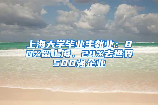 上海大学毕业生就业：80%留上海，24%去世界500强企业