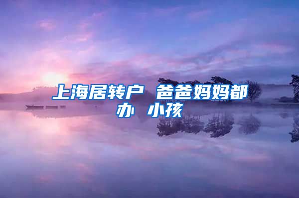 上海居转户 爸爸妈妈都办 小孩