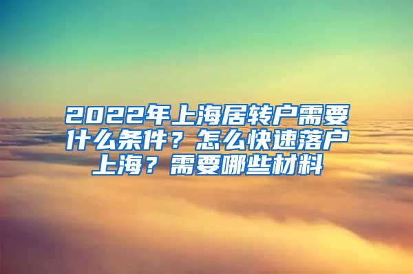 2022年上海居转户需要什么条件？怎么快速落户上海？需要哪些材料