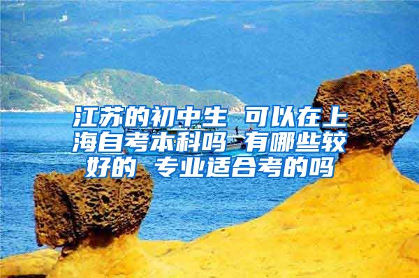 江苏的初中生 可以在上海自考本科吗 有哪些较好的 专业适合考的吗