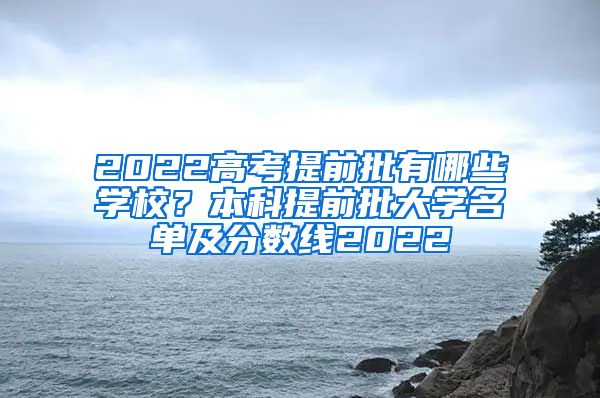 2022高考提前批有哪些学校？本科提前批大学名单及分数线2022