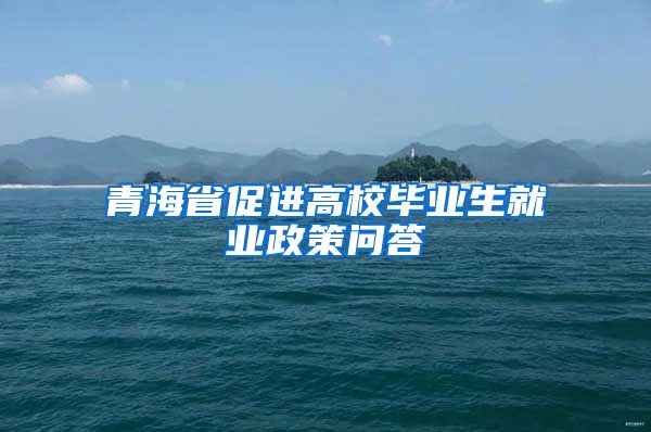青海省促进高校毕业生就业政策问答