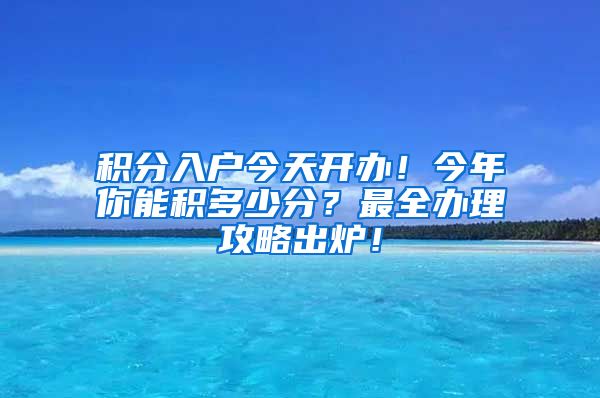 积分入户今天开办！今年你能积多少分？最全办理攻略出炉！